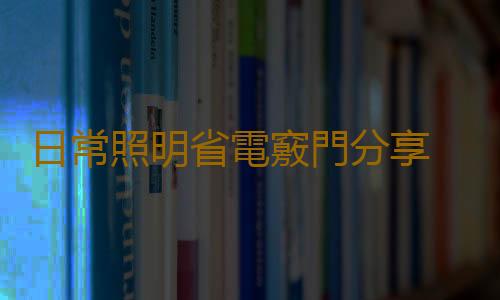 日常照明省電竅門分享 這些省電小妙招你應該知道