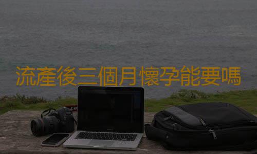 流產後三個月懷孕能要嗎