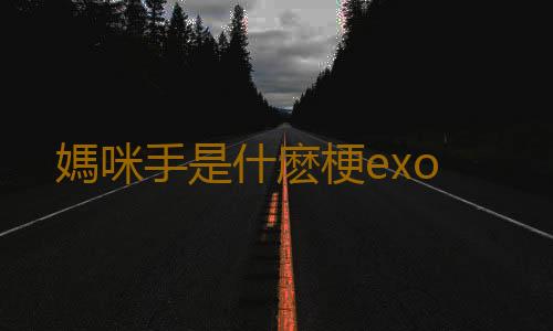 媽咪手是什麽梗exo